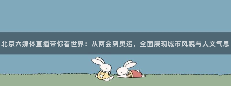 北京六媒体直播带你看世界：从两会到奥运，全面展现城市风貌与人文气息